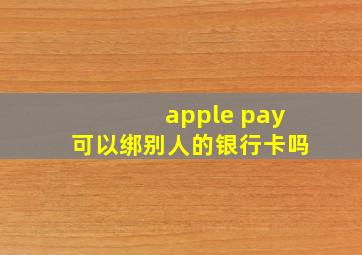 apple pay可以绑别人的银行卡吗